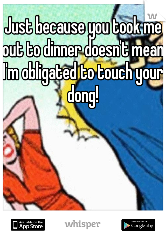 Just because you took me out to dinner doesn't mean I'm obligated to touch your dong! 