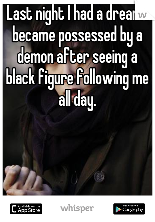 Last night I had a dream I became possessed by a demon after seeing a black figure following me all day.