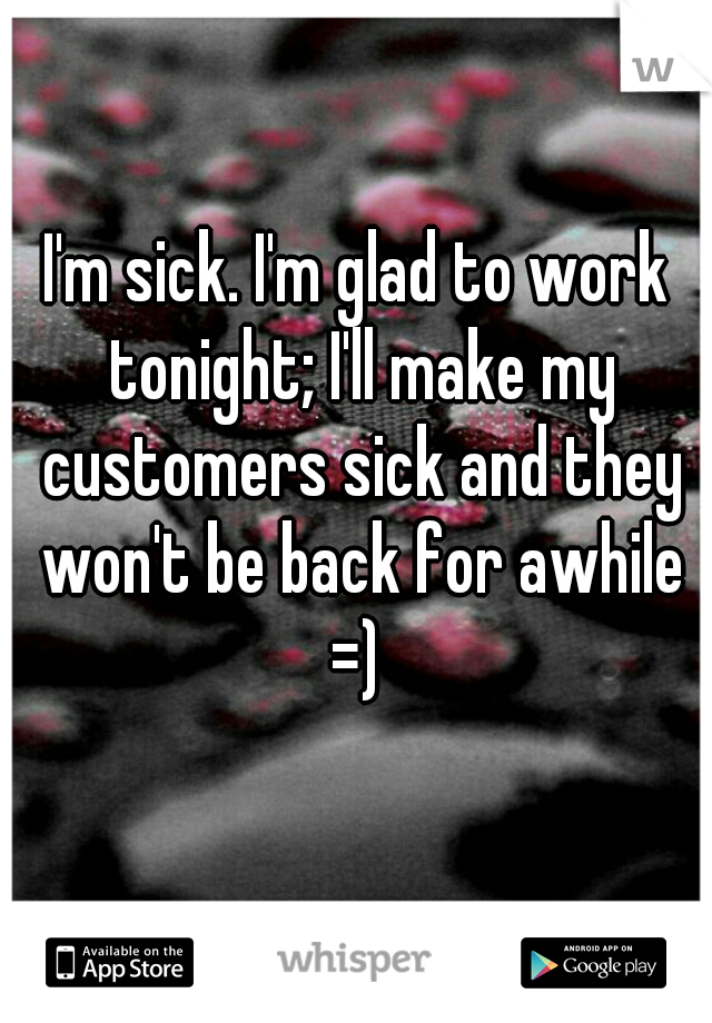 I'm sick. I'm glad to work tonight; I'll make my customers sick and they won't be back for awhile =) 