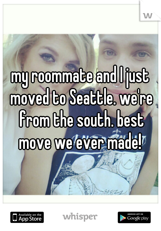 my roommate and I just moved to Seattle. we're from the south. best move we ever made! 
