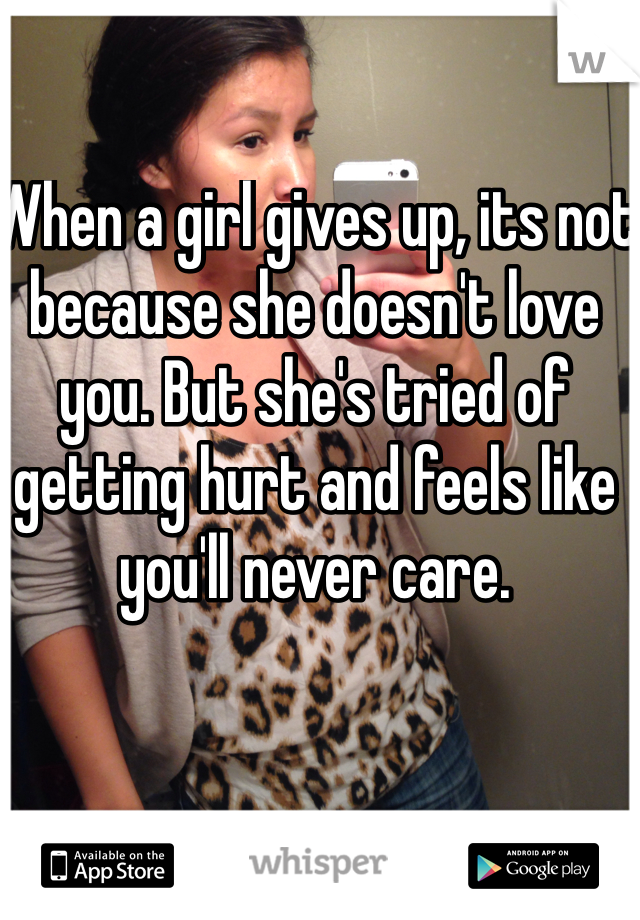 When a girl gives up, its not because she doesn't love you. But she's tried of getting hurt and feels like you'll never care. 