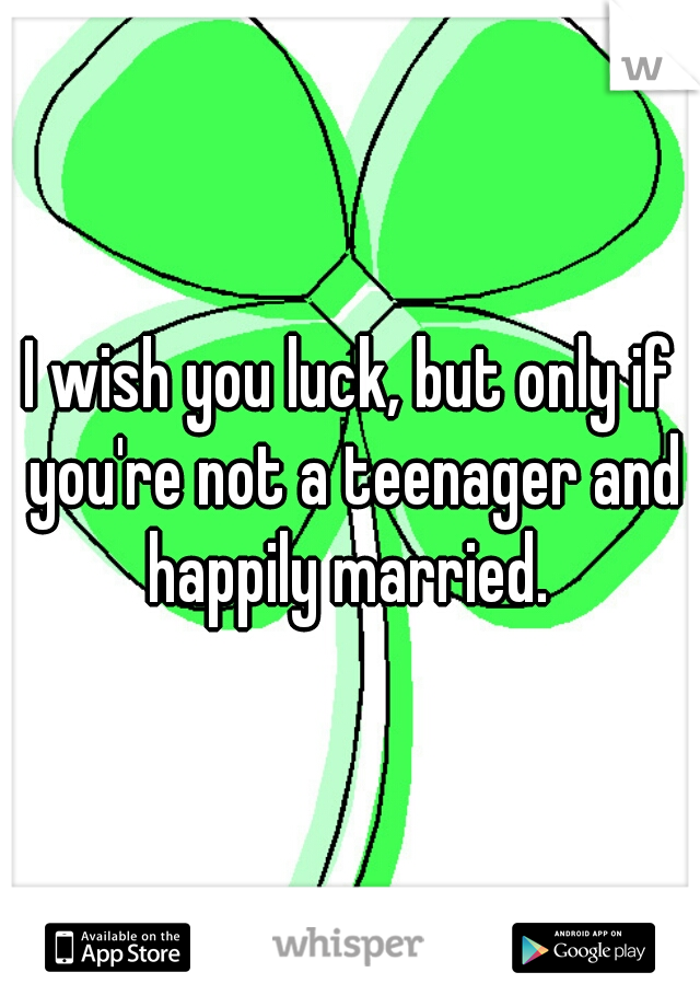 I wish you luck, but only if you're not a teenager and happily married. 