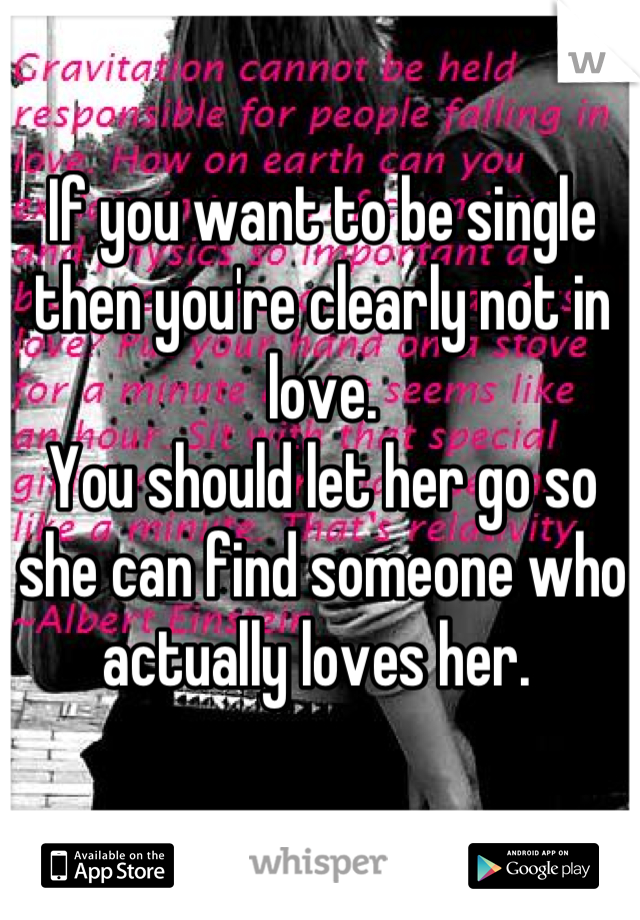 If you want to be single then you're clearly not in love. 
You should let her go so she can find someone who actually loves her. 
