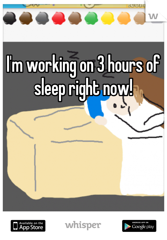 I'm working on 3 hours of sleep right now!