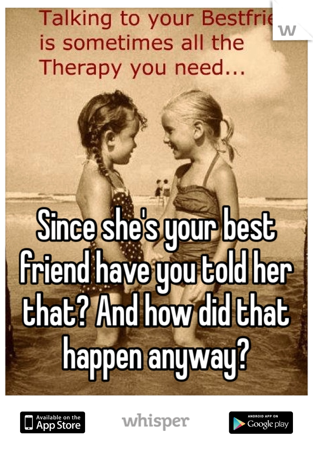 Since she's your best friend have you told her that? And how did that happen anyway? 