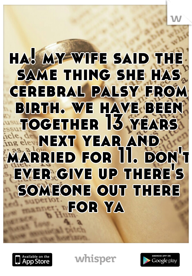 ha! my wife said the same thing she has cerebral palsy from birth. we have been together 13 years next year and married for 11. don't ever give up there's someone out there for ya 