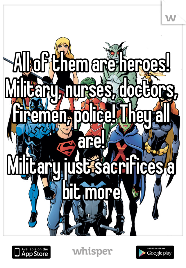 All of them are heroes! Military, nurses, doctors, firemen, police! They all are! 
Military just sacrifices a bit more