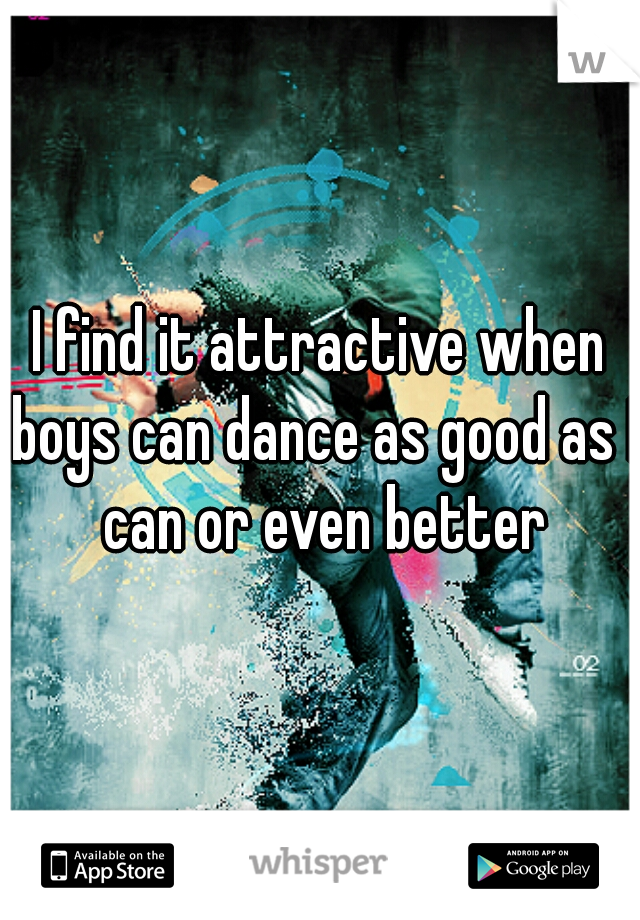 I find it attractive when boys can dance as good as I can or even better