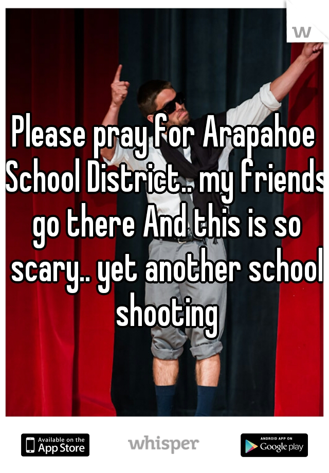 Please pray for Arapahoe School District.. my friends go there And this is so scary.. yet another school shooting