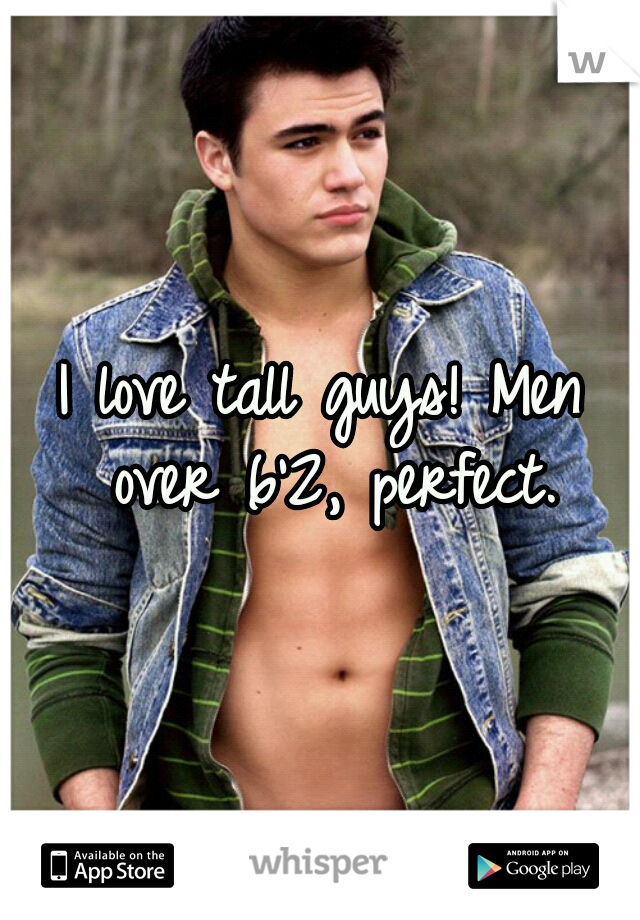 I love tall guys! Men over 6'2, perfect.