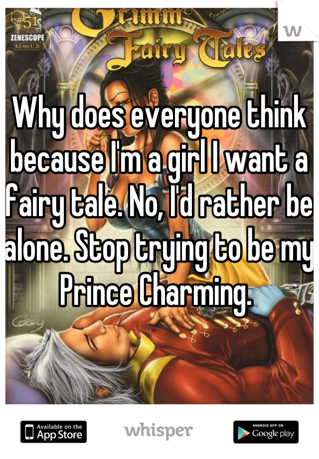 Why does everyone think because I'm a girl I want a fairy tale. No, I'd rather be alone. Stop trying to be my Prince Charming. 