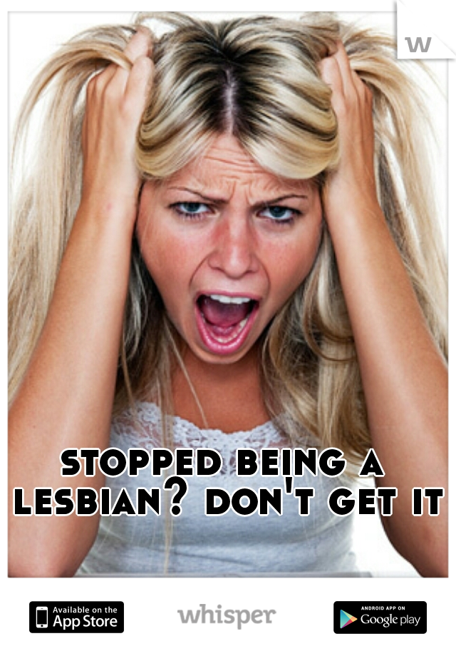 stopped being a lesbian? don't get it?