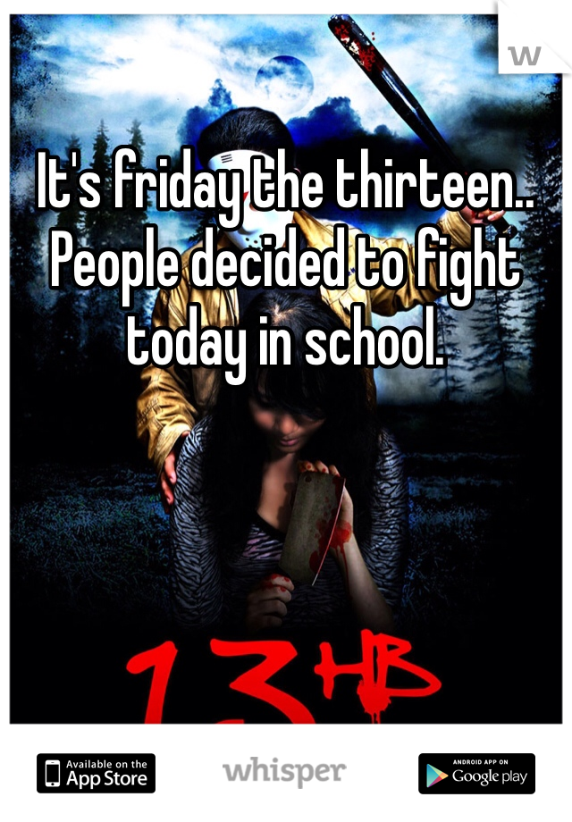 It's friday the thirteen.. People decided to fight today in school. 