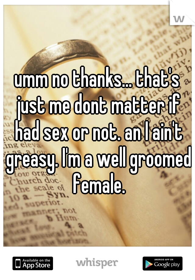 umm no thanks... that's just me dont matter if had sex or not. an I ain't greasy. I'm a well groomed female.