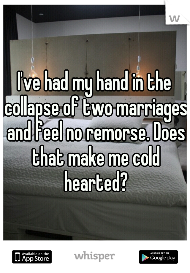 I've had my hand in the collapse of two marriages and feel no remorse. Does that make me cold hearted?