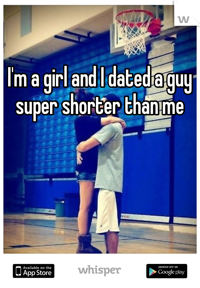 I'm a girl and I dated a guy super shorter than me 