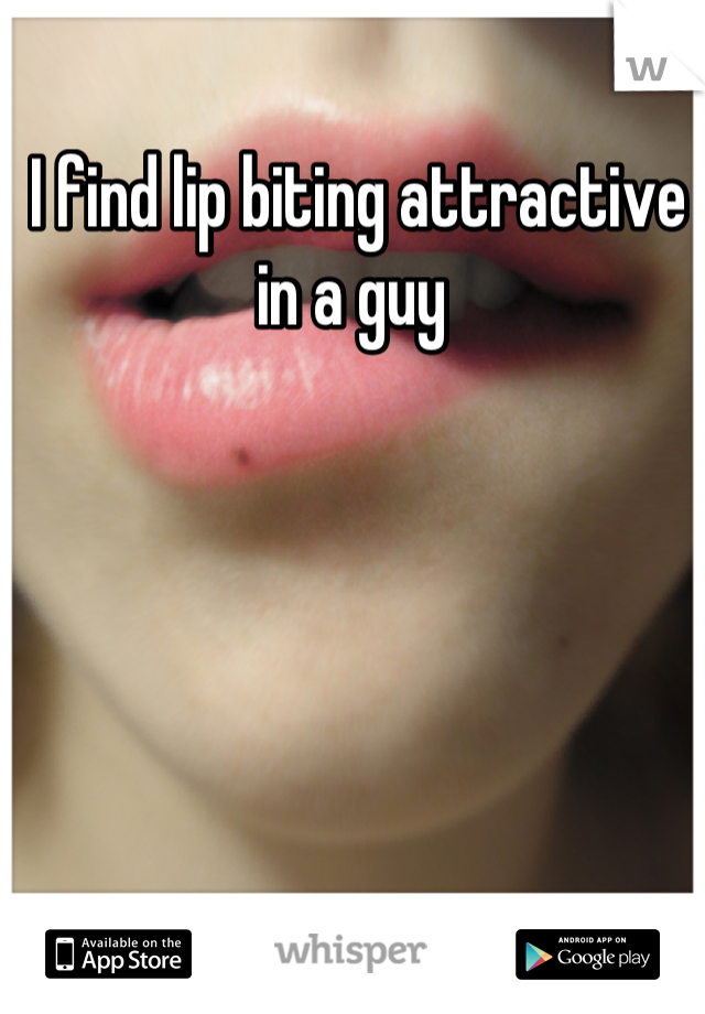 I find lip biting attractive in a guy 