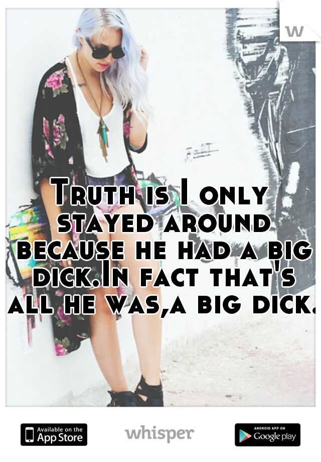 Truth is I only stayed around because he had a big dick.In fact that's all he was,a big dick.