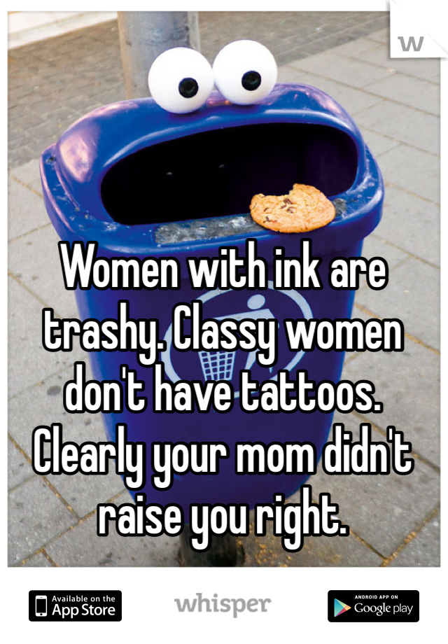 Women with ink are trashy. Classy women don't have tattoos. Clearly your mom didn't raise you right.