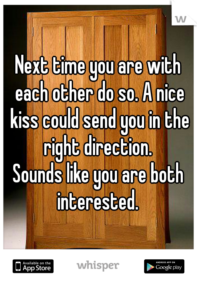 Next time you are with each other do so. A nice kiss could send you in the right direction. 
Sounds like you are both interested. 