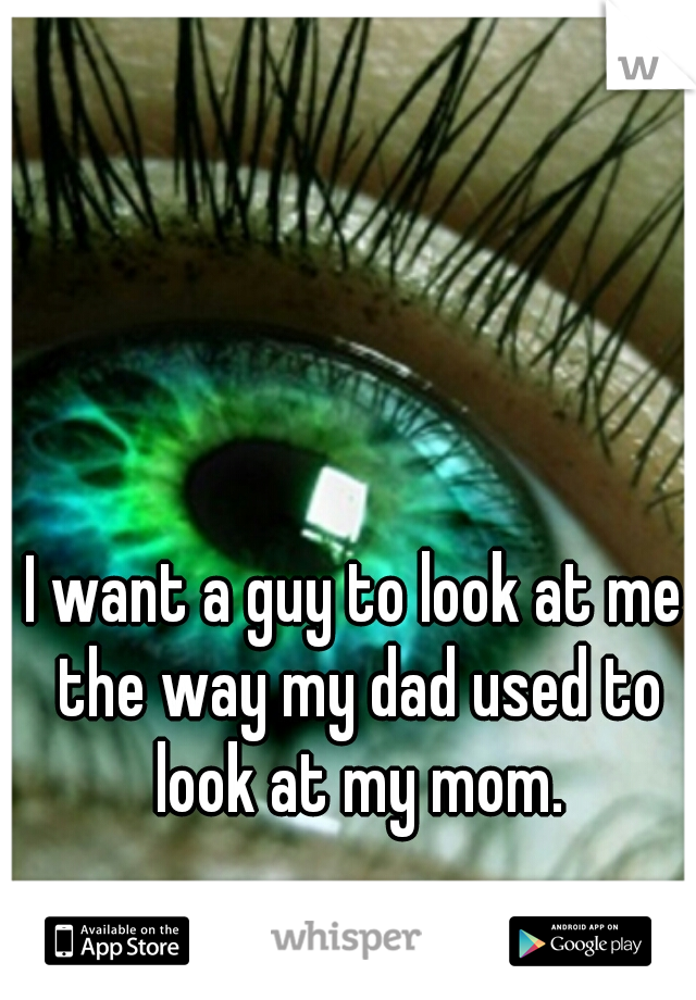I want a guy to look at me the way my dad used to look at my mom.