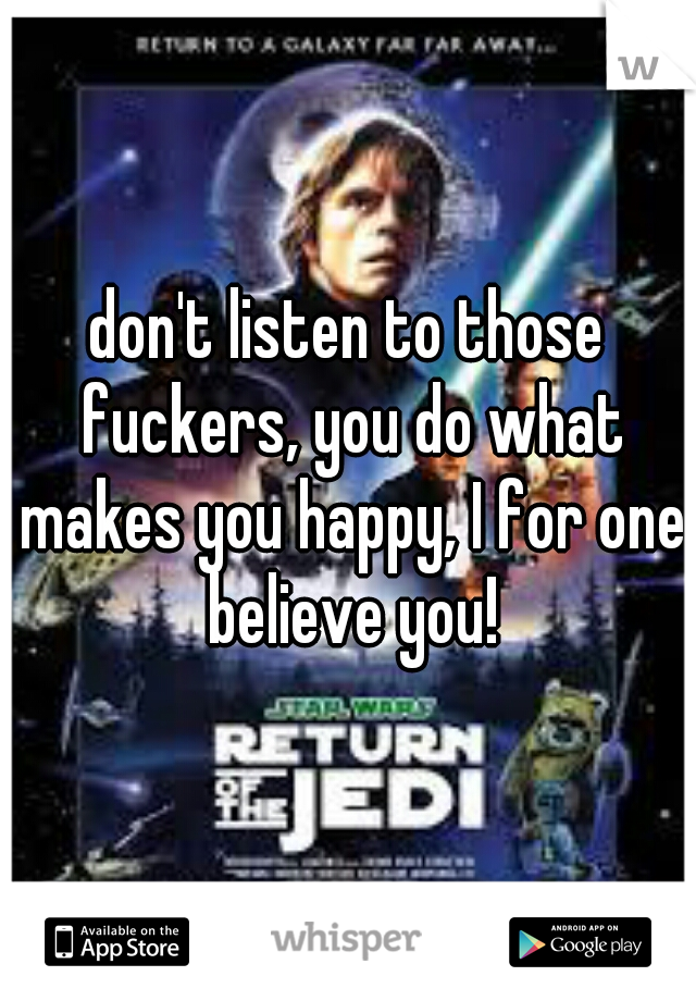 don't listen to those fuckers, you do what makes you happy, I for one believe you!