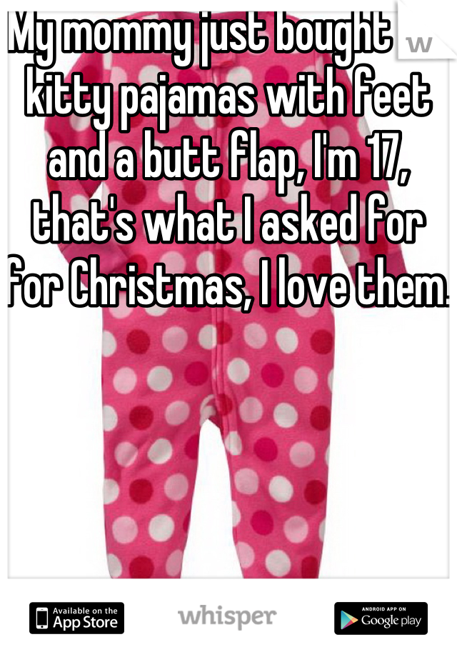 My mommy just bought me kitty pajamas with feet and a butt flap, I'm 17, that's what I asked for for Christmas, I love them.