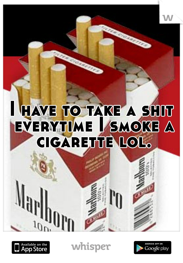 I have to take a shit everytime I smoke a cigarette lol.