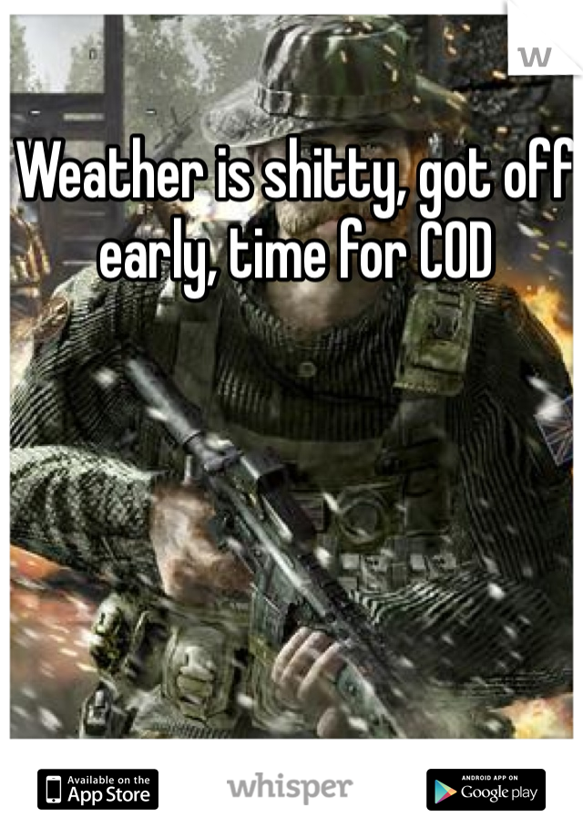 Weather is shitty, got off early, time for COD