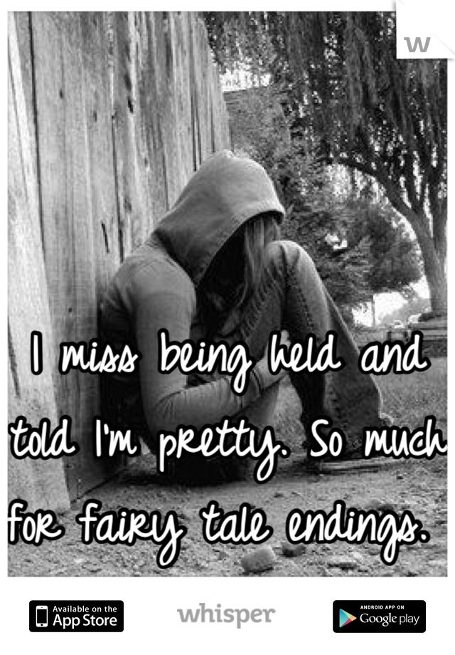 I miss being held and told I'm pretty. So much for fairy tale endings. 