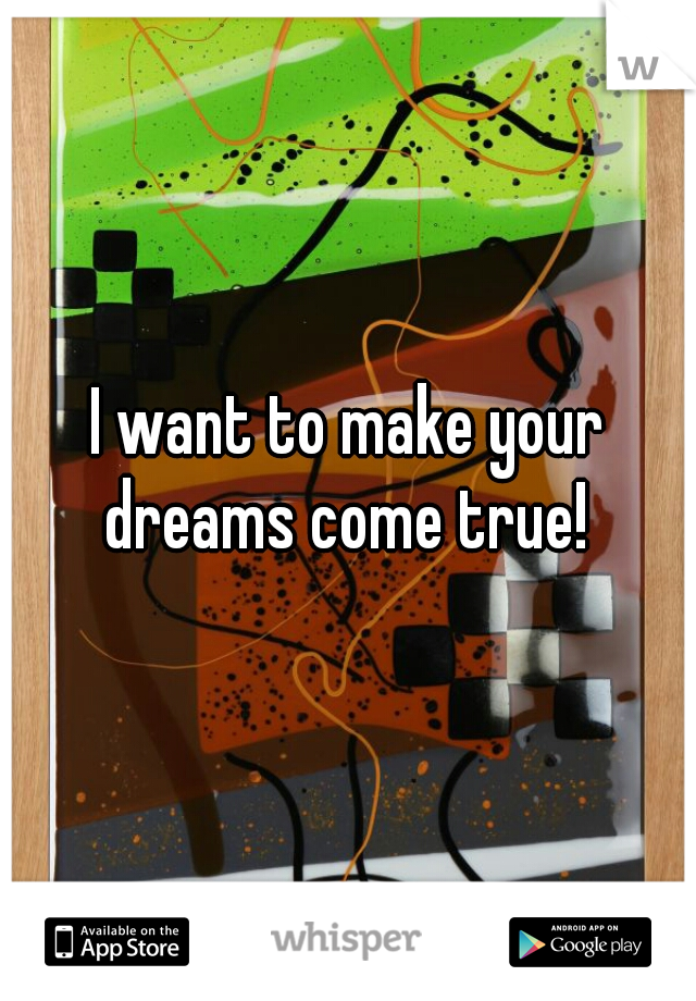 I want to make your dreams come true! 