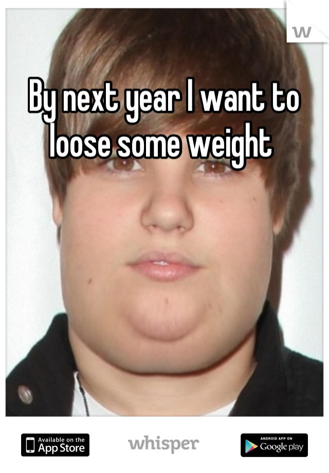 By next year I want to loose some weight 
