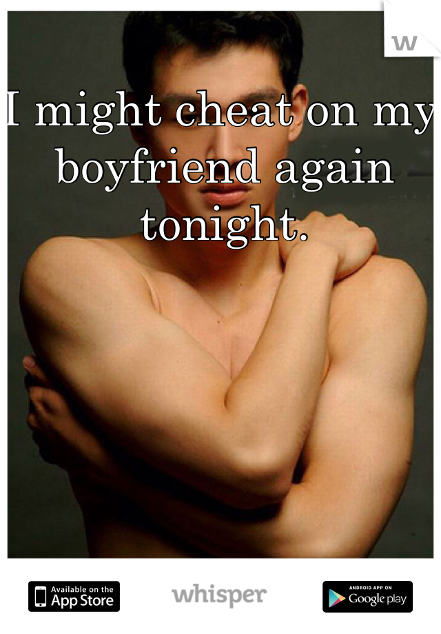 I might cheat on my boyfriend again tonight. 