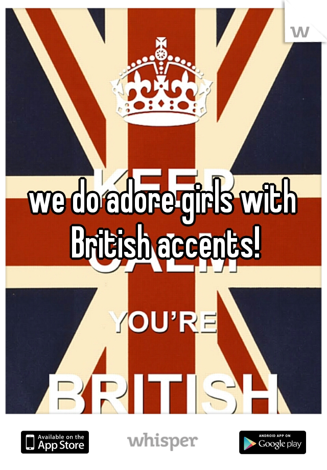 we do adore girls with British accents!
