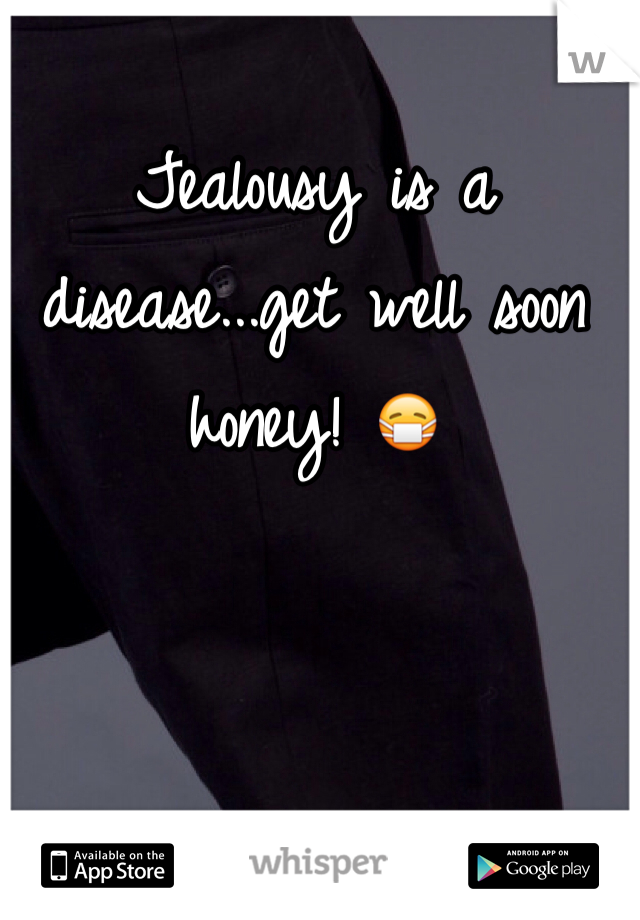 Jealousy is a disease...get well soon honey! 😷