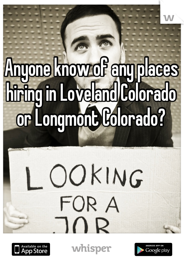 Anyone know of any places hiring in Loveland Colorado or Longmont Colorado?