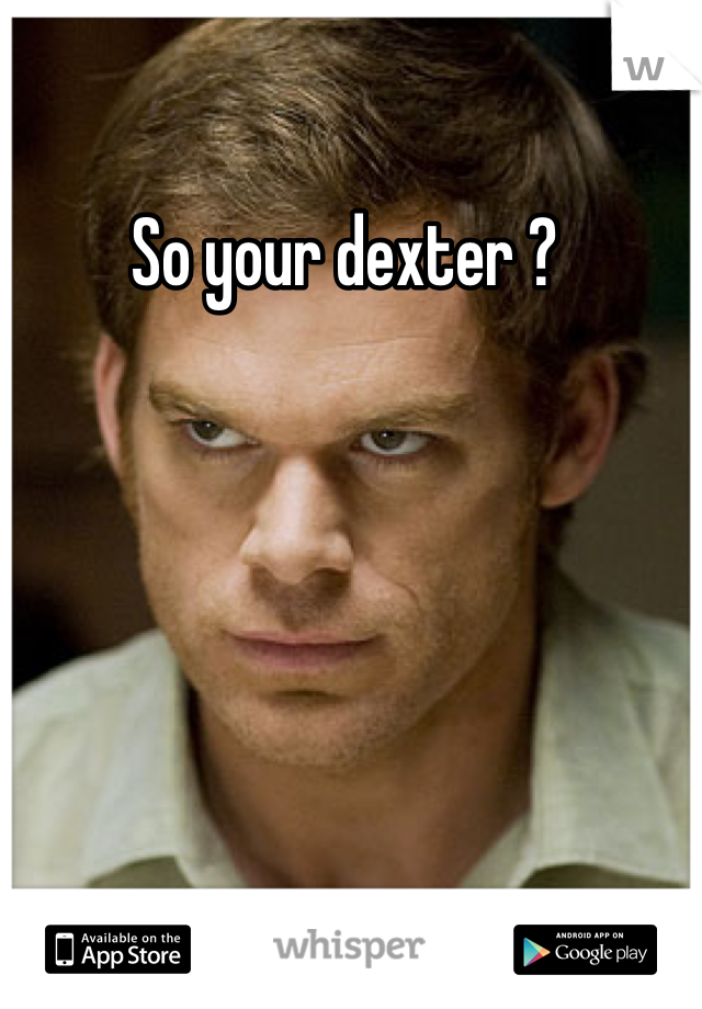 So your dexter ? 