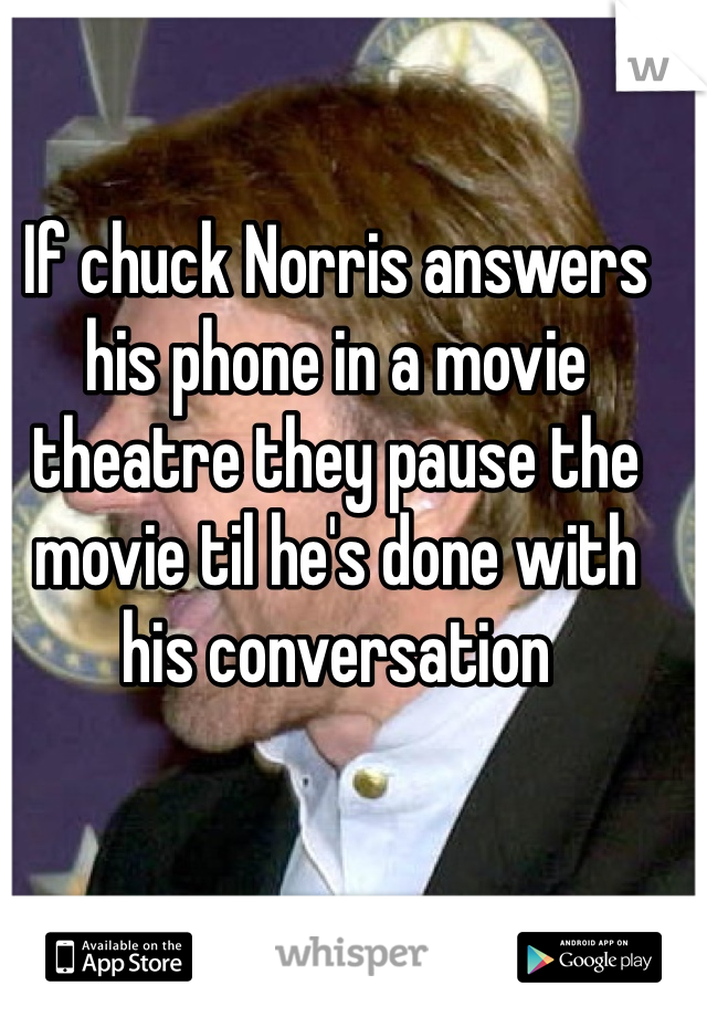 If chuck Norris answers his phone in a movie theatre they pause the movie til he's done with his conversation 