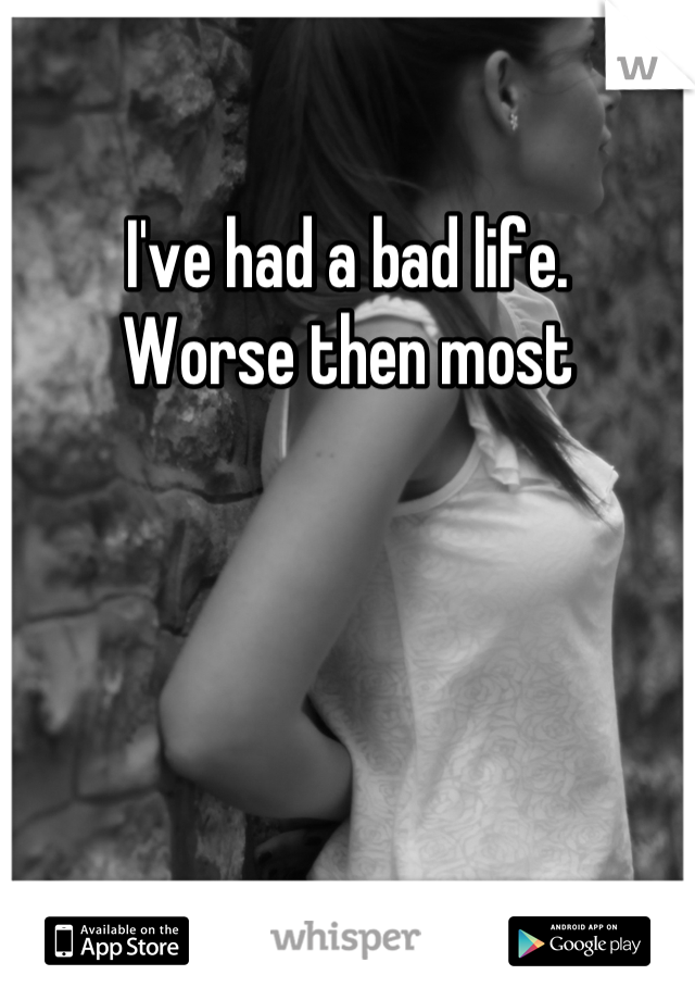 I've had a bad life. 
Worse then most