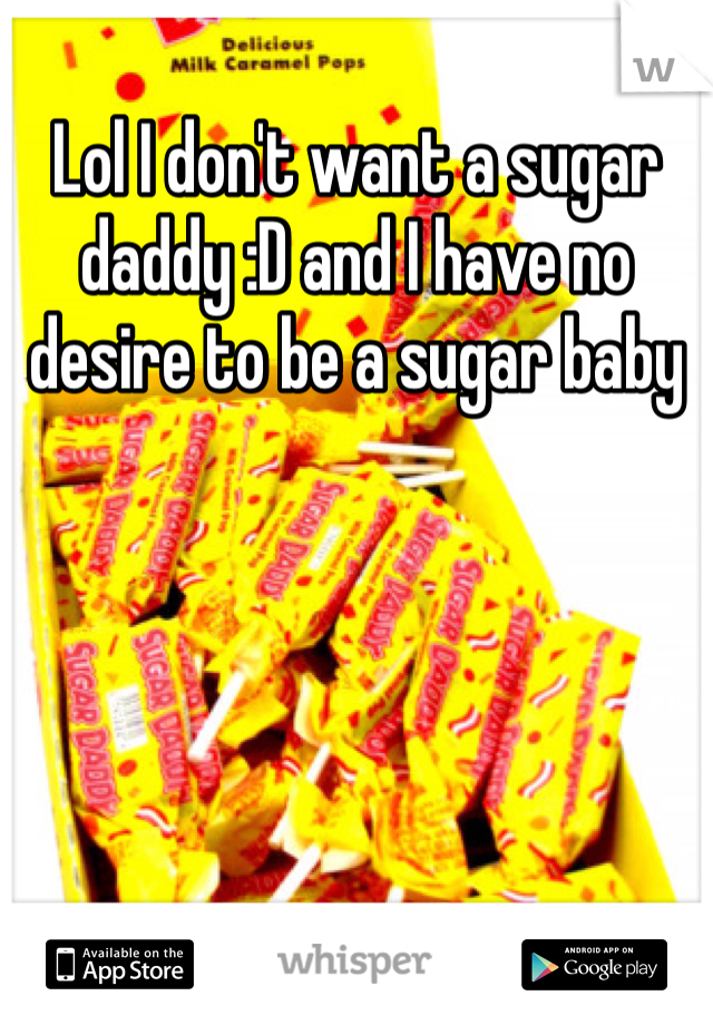 Lol I don't want a sugar daddy :D and I have no desire to be a sugar baby 