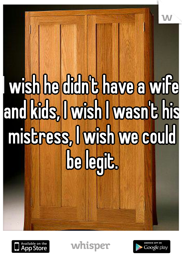 I wish he didn't have a wife and kids, I wish I wasn't his mistress, I wish we could be legit.