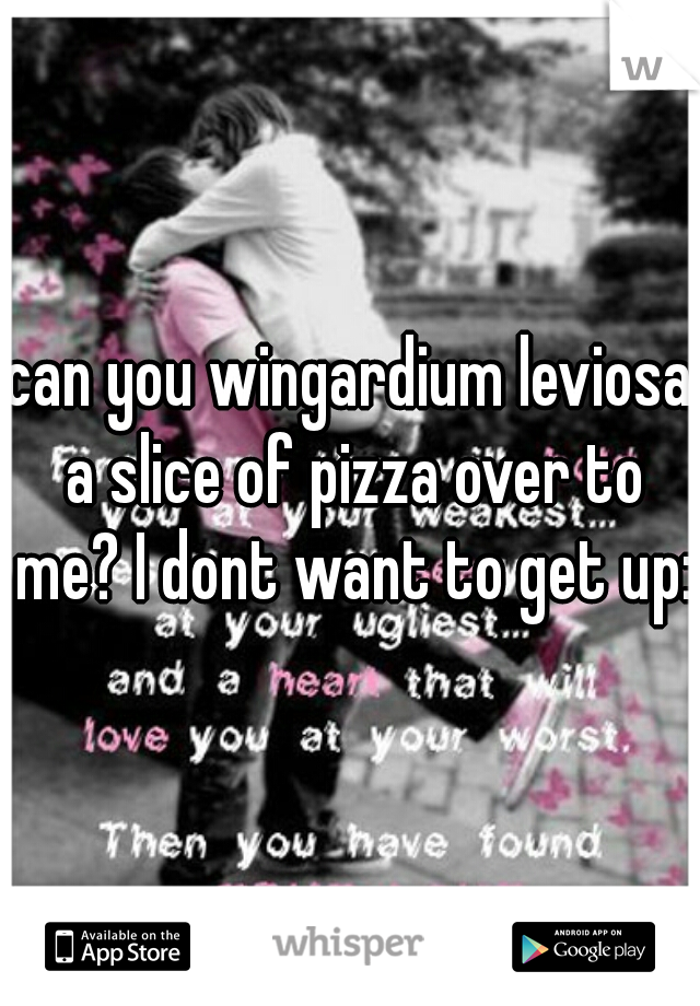 can you wingardium leviosa a slice of pizza over to me? I dont want to get up:(