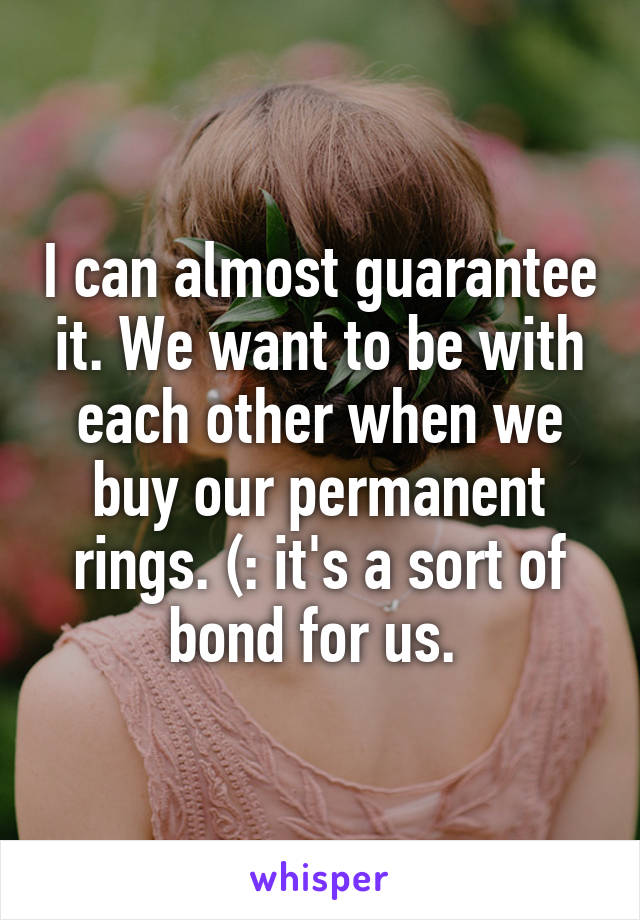 I can almost guarantee it. We want to be with each other when we buy our permanent rings. (: it's a sort of bond for us. 