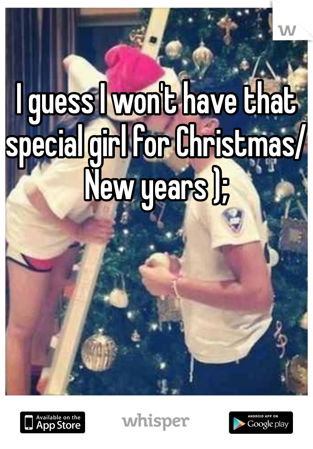 I guess I won't have that special girl for Christmas/New years );
