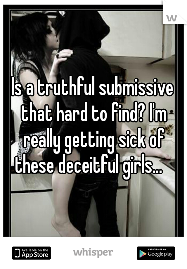 Is a truthful submissive that hard to find? I'm really getting sick of these deceitful girls...   