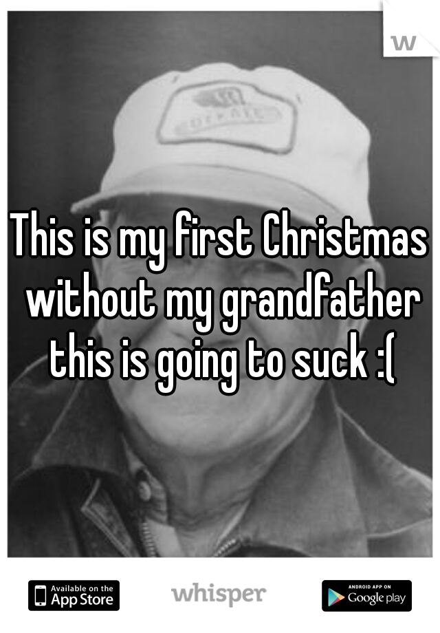 This is my first Christmas without my grandfather this is going to suck :(