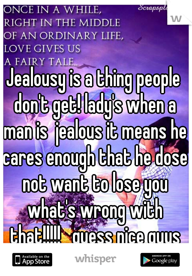 Jealousy is a thing people don't get! lady's when a man is  jealous it means he cares enough that he dose not want to lose you what's wrong with that!!!!!   guess nice guys are last 