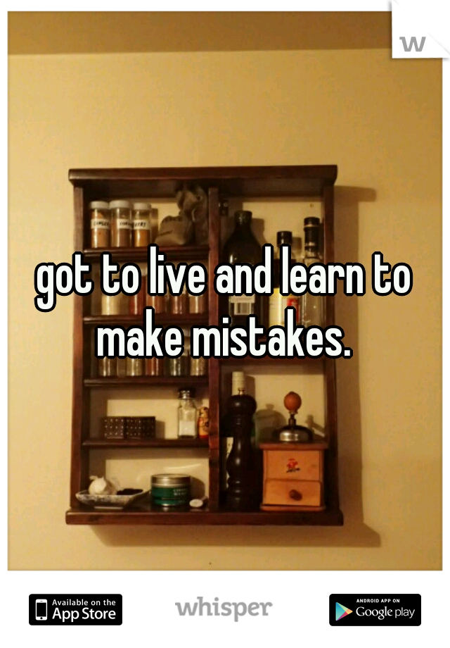 got to live and learn to make mistakes. 