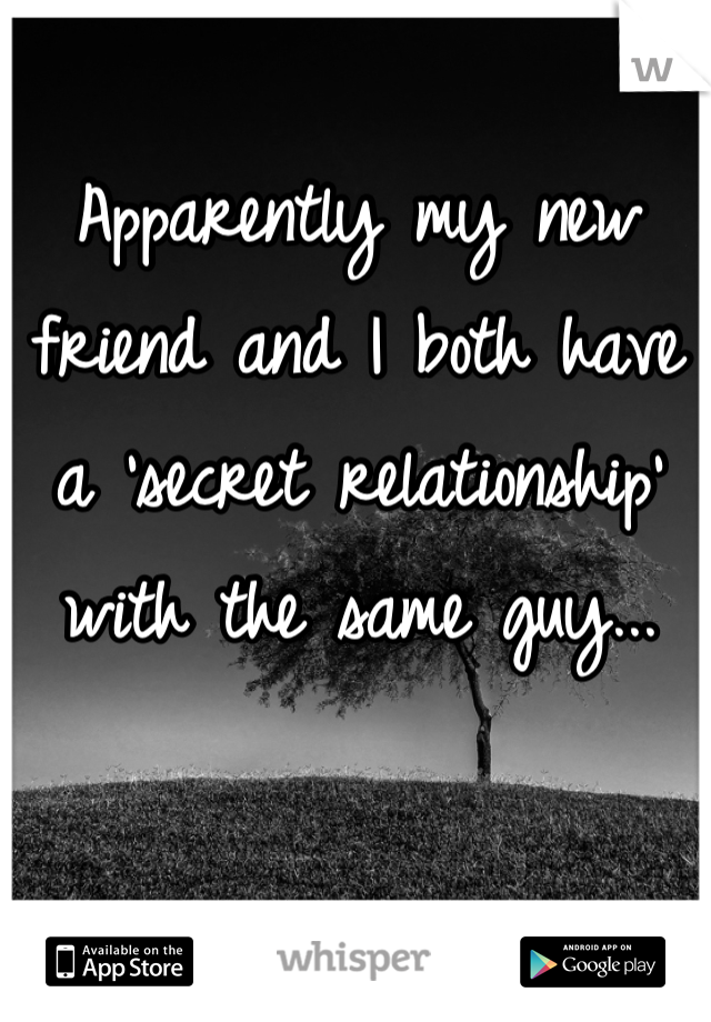 Apparently my new friend and I both have a 'secret relationship' with the same guy...