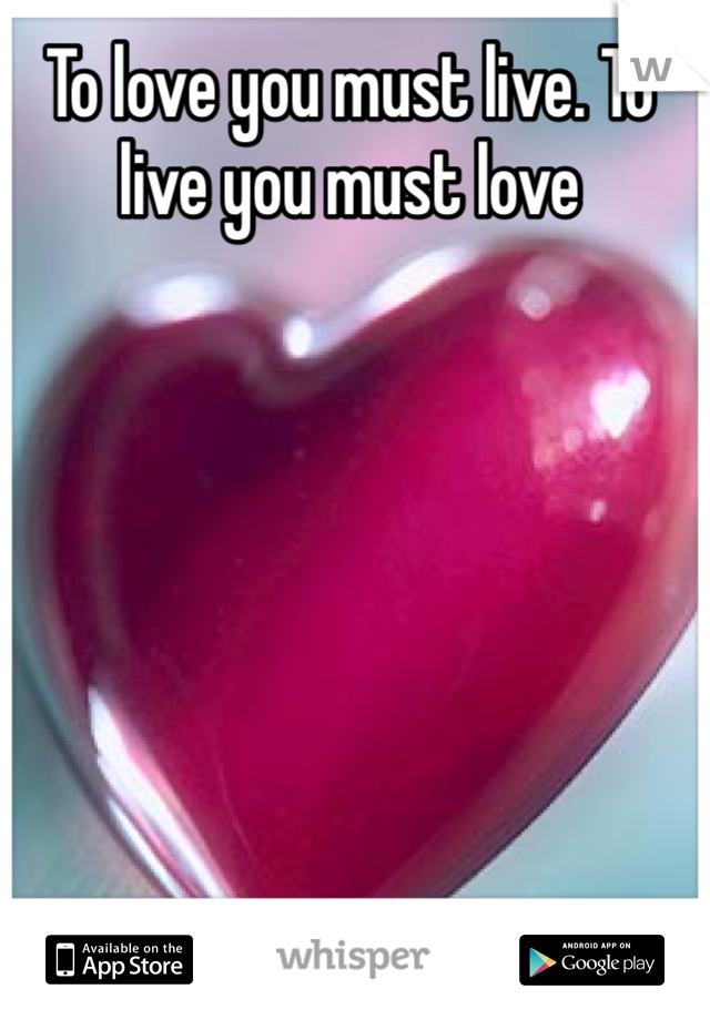 To love you must live. To live you must love